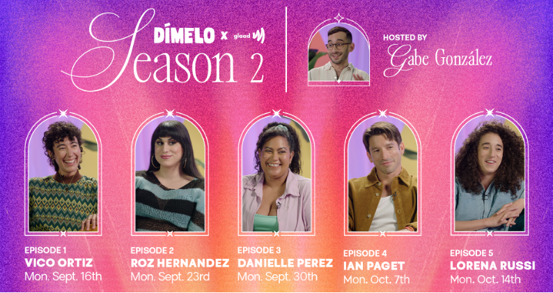 Dímelo season two guests include Vico Ortiz, Roz Hernandez, Danielle Perez, Ian Paget & Lorena Russi. Hosted by comedian & writer, Gabe González. | GLAAD Dímelo season two guests include Vico Ortiz, Roz Hernandez, Danielle Perez, Ian Paget & Lorena Russi. Hosted by comedian & writer, Gabe González.