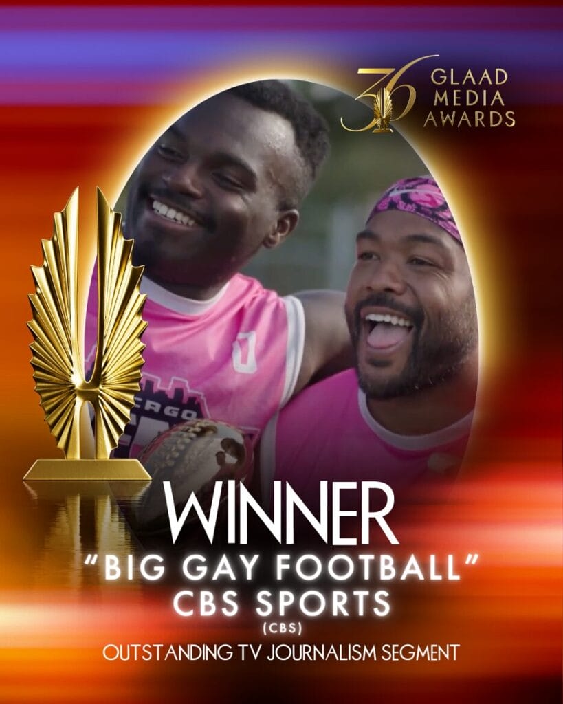 36th GLAAD Media Awards Winner CBS Sports was honored for Outstanding TV Journalism Segment for Big Gay Football | GLAAD 36th GLAAD Media Awards Winner CBS Sports was honored for Outstanding TV Journalism Segment for Big Gay Football