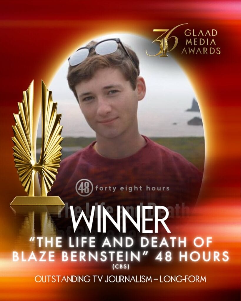 36th GLAAD Media Awards Winner CBS - 48 Hours won Outstanding TV Journalism - Blaze Bernstein | GLAAD 36th GLAAD Media Awards Winner CBS - 48 Hours won Outstanding TV Journalism - Blaze Bernstein