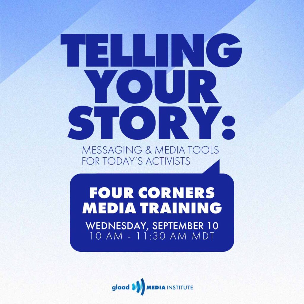 Telling Your Story: Messaging & Media Tools for Today’s Activist: Four Corners Media Training, Wednesday, Sept. 10 2025, Virtual - Register Now | GLAAD Telling Your Story: Messaging & Media Tools for Today’s Activist: Four Corners Media Training, Wednesday, Sept. 10 2025, Virtual - Register Now